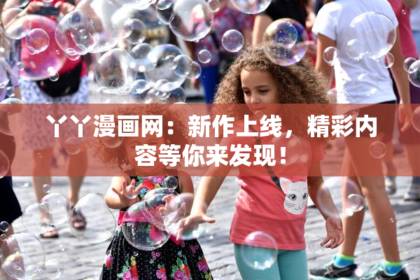 丫丫漫画网：新作上线，精彩内容等你来发现！