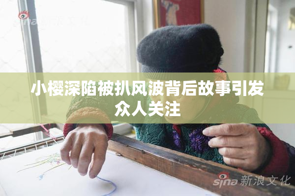 小樱深陷被扒风波背后故事引发众人关注