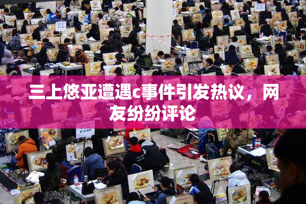 三上悠亚遭遇c事件引发热议，网友纷纷评论
