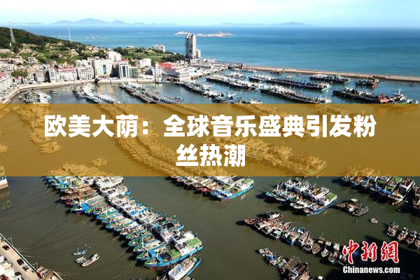 欧美大荫：全球音乐盛典引发粉丝热潮