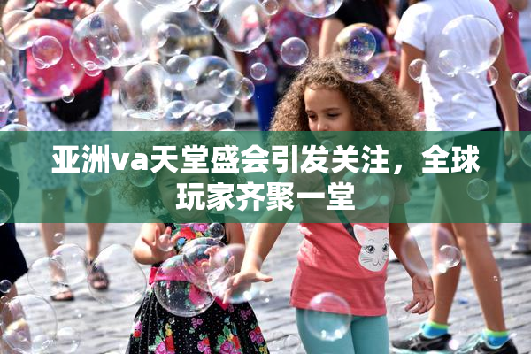亚洲va天堂盛会引发关注，全球玩家齐聚一堂