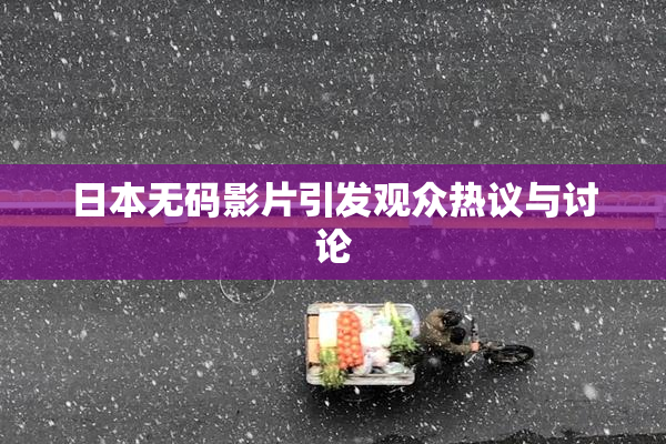 日本无码影片引发观众热议与讨论