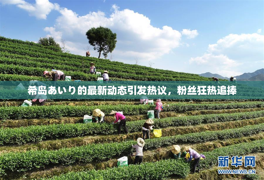 希岛あいり的最新动态引发热议，粉丝狂热追捧