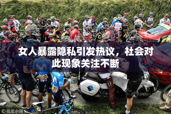女人暴露隐私引发热议，社会对此现象关注不断