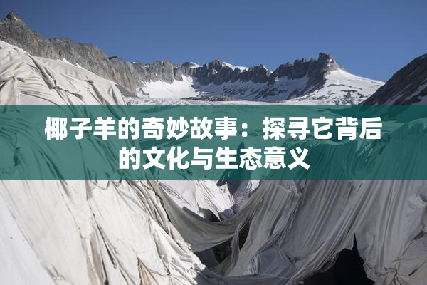 椰子羊的奇妙故事：探寻它背后的文化与生态意义