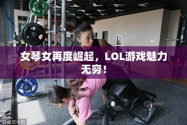 女琴女再度崛起，LOL游戏魅力无穷！