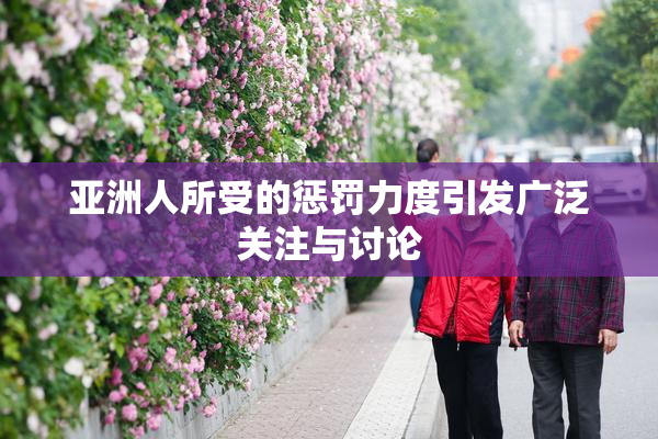 亚洲人所受的惩罚力度引发广泛关注与讨论