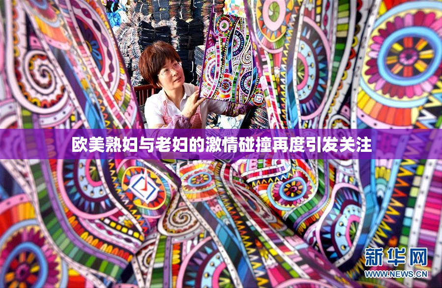 欧美熟妇与老妇的激情碰撞再度引发关注