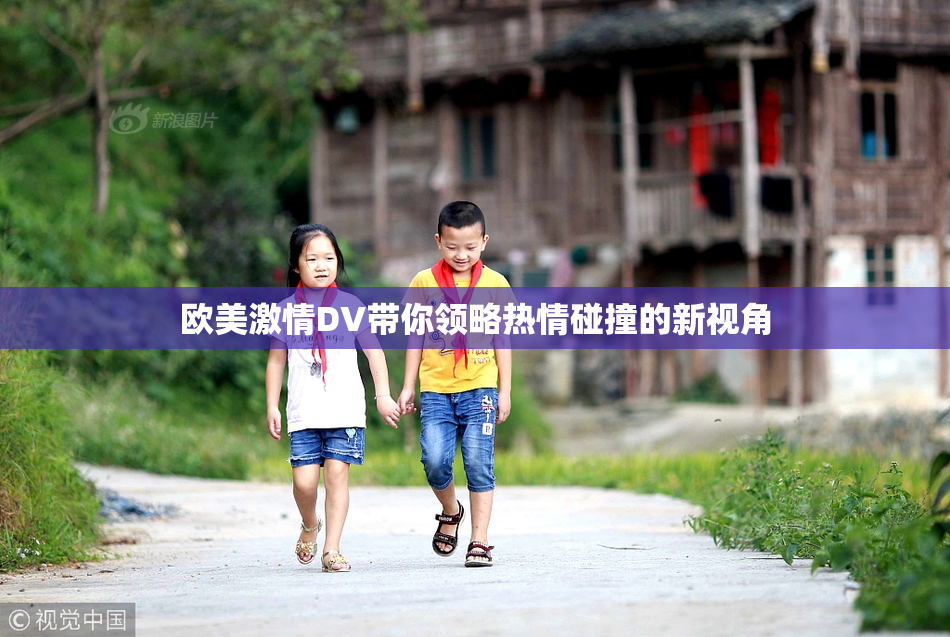 欧美激情DV带你领略热情碰撞的新视角