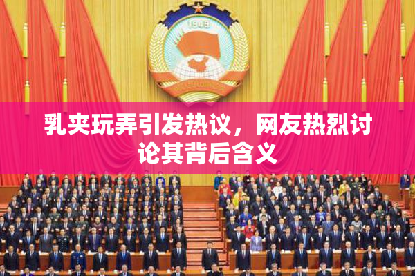 乳夹玩弄引发热议，网友热烈讨论其背后含义