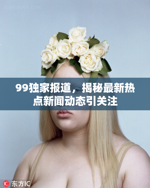 99独家报道，揭秘最新热点新闻动态引关注