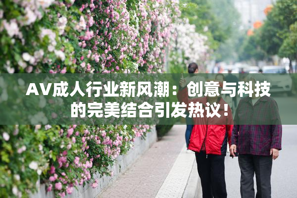 AV成人行业新风潮：创意与科技的完美结合引发热议！