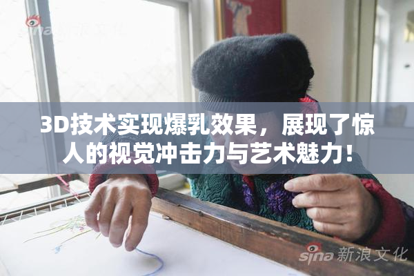 3D技术实现爆乳效果，展现了惊人的视觉冲击力与艺术魅力！