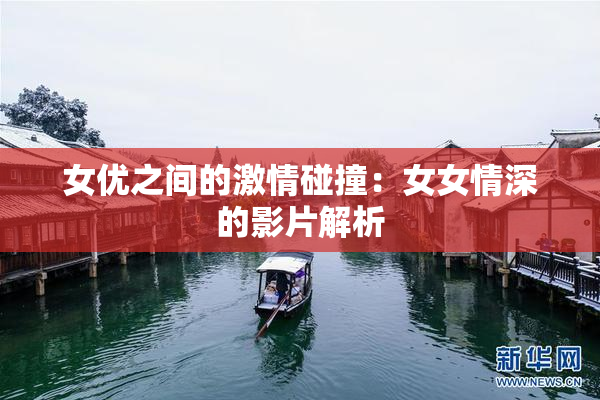 女优之间的激情碰撞：女女情深的影片解析