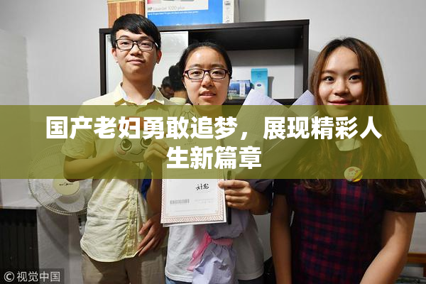 国产老妇勇敢追梦，展现精彩人生新篇章