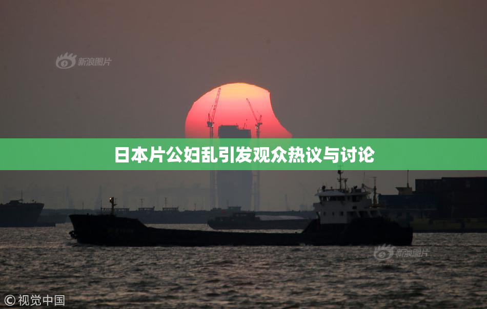 日本片公妇乱引发观众热议与讨论