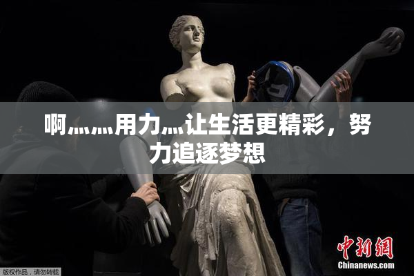 啊灬灬用力灬让生活更精彩，努力追逐梦想