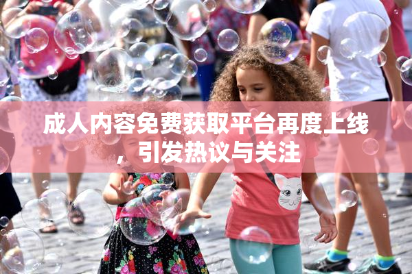 成人内容免费获取平台再度上线，引发热议与关注