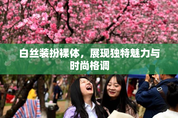 白丝装扮裸体，展现独特魅力与时尚格调