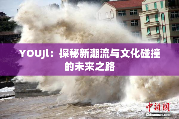 YOUJl：探秘新潮流与文化碰撞的未来之路