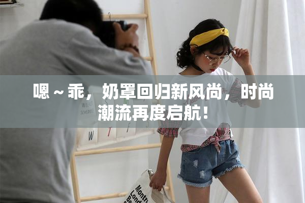 嗯～乖，奶罩回归新风尚，时尚潮流再度启航！