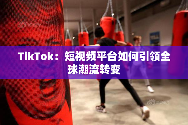 TikTok：短视频平台如何引领全球潮流转变