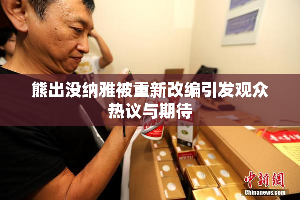 熊出没纳雅被重新改编引发观众热议与期待