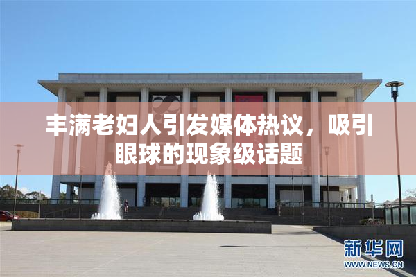 丰满老妇人引发媒体热议，吸引眼球的现象级话题