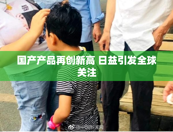 国产产品再创新高 日益引发全球关注