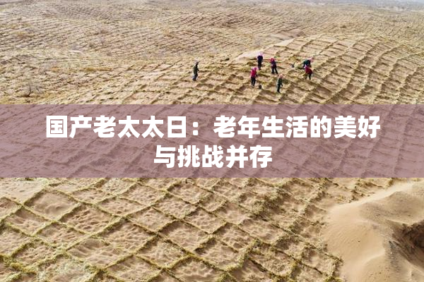 国产老太太日：老年生活的美好与挑战并存