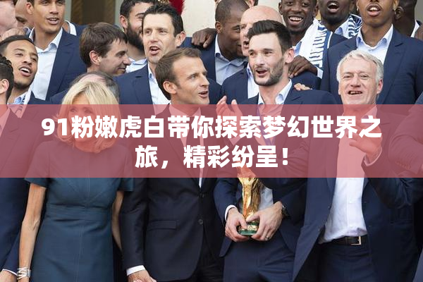 91粉嫩虎白带你探索梦幻世界之旅，精彩纷呈！