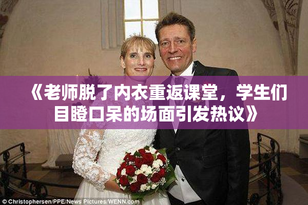 《老师脱了内衣重返课堂，学生们目瞪口呆的场面引发热议》