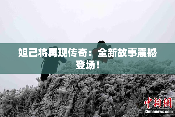 妲己将再现传奇：全新故事震撼登场！
