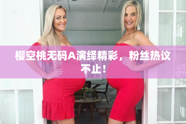 樱空桃无码A演绎精彩，粉丝热议不止！