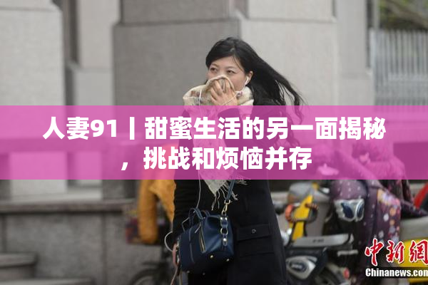 人妻91丨甜蜜生活的另一面揭秘，挑战和烦恼并存