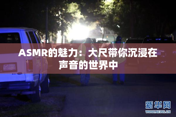 ASMR的魅力：大尺带你沉浸在声音的世界中