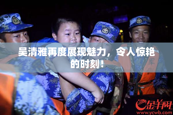 吴清雅再度展现魅力，令人惊艳的时刻！
