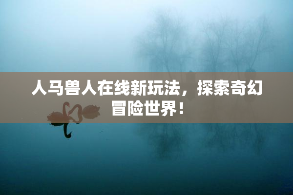 人马兽人在线新玩法，探索奇幻冒险世界！