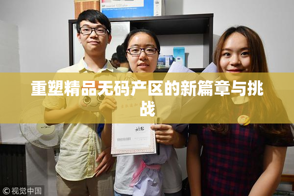 重塑精品无码产区的新篇章与挑战