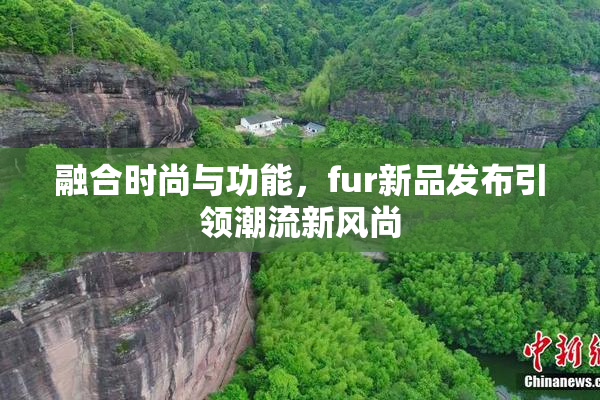 融合时尚与功能，fur新品发布引领潮流新风尚