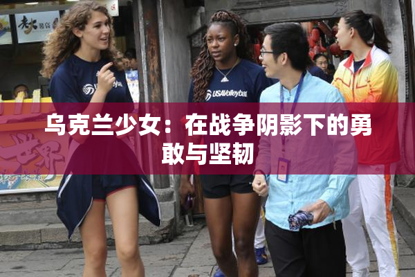 乌克兰少女：在战争阴影下的勇敢与坚韧