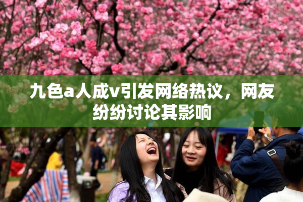九色a人成v引发网络热议，网友纷纷讨论其影响