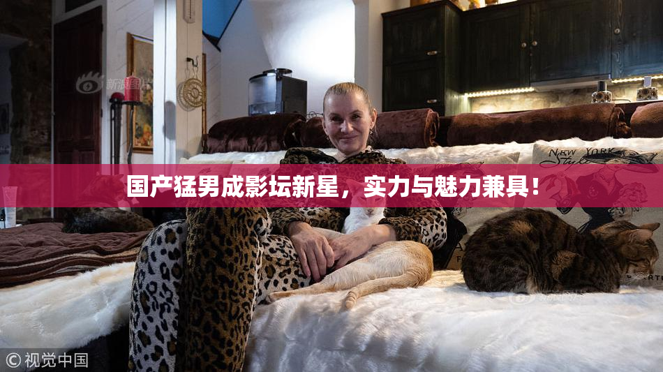 国产猛男成影坛新星，实力与魅力兼具！