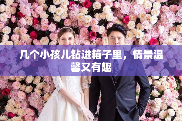 几个小孩儿钻进箱子里，情景温馨又有趣