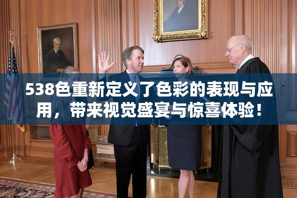 538色重新定义了色彩的表现与应用，带来视觉盛宴与惊喜体验！