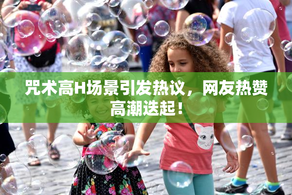 咒术高H场景引发热议，网友热赞高潮迭起！