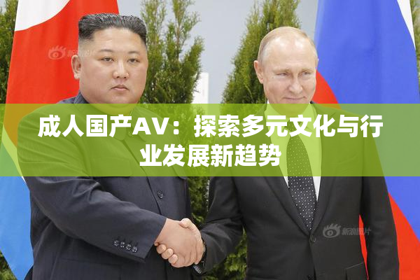 成人国产AV：探索多元文化与行业发展新趋势