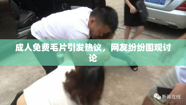 成人免费毛片引发热议，网友纷纷围观讨论