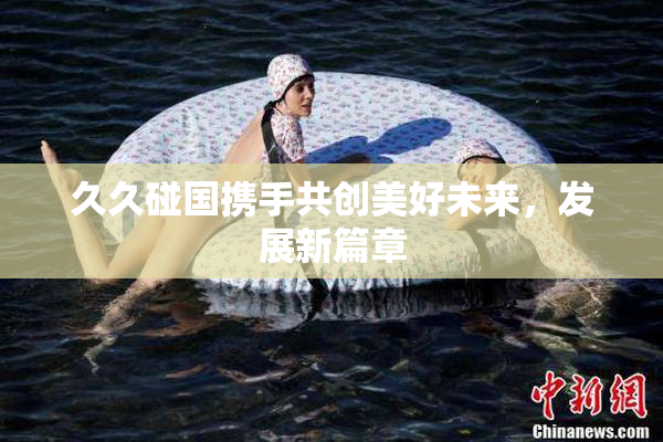 久久碰国携手共创美好未来，发展新篇章