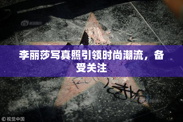 李丽莎写真照引领时尚潮流，备受关注